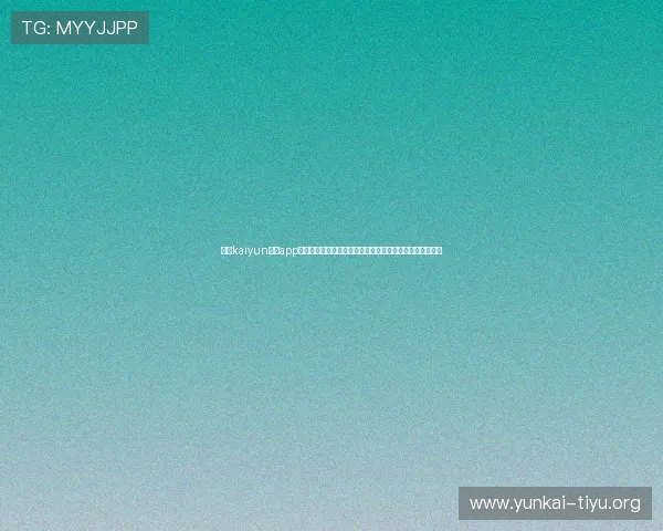开云kaiyun体育app最新版本下载与安装指南，全面提升您的体育赛事观看体验