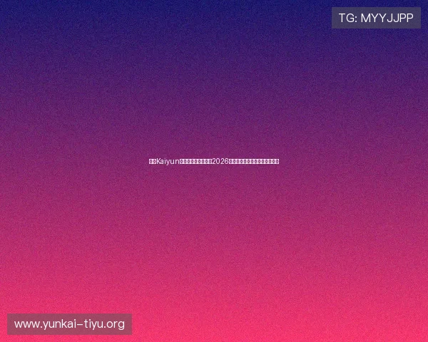 开云Kaiyun手机网址：全面报道2026世界杯赛事最新动态与精彩瞬间